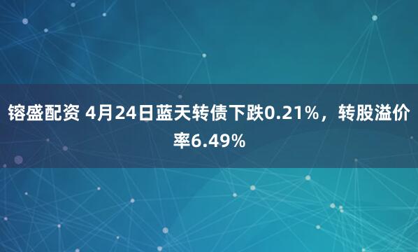 镕盛配资 4月24日蓝天转债下跌0.21%，转股溢价率6.49%