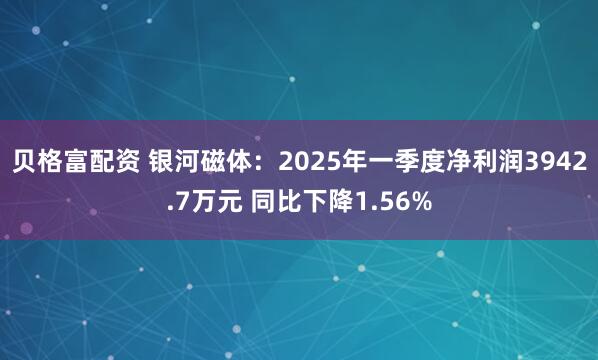 贝格富配资 银河磁体：2025年一季度净利润3942.7万元 同比下降1.56%