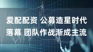 爱配配资 公募造星时代落幕 团队作战渐成主流