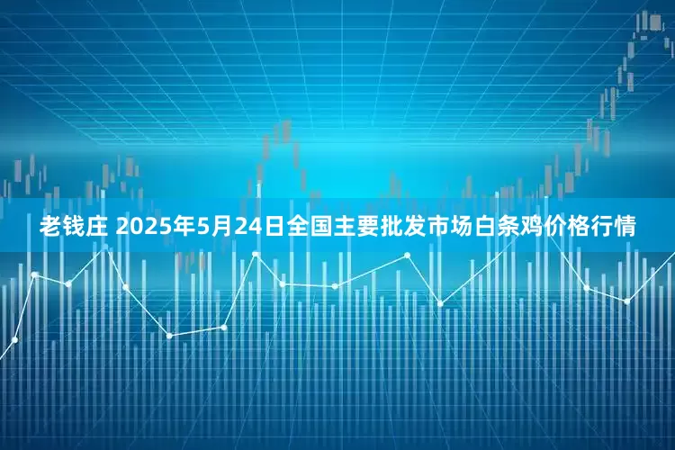 老钱庄 2025年5月24日全国主要批发市场白条鸡价格行情