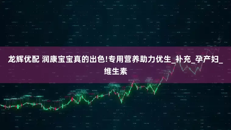 龙辉优配 润康宝宝真的出色!专用营养助力优生_补充_孕产妇_维生素