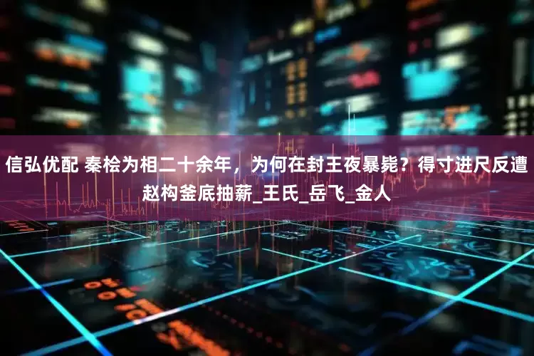 信弘优配 秦桧为相二十余年，为何在封王夜暴毙？得寸进尺反遭赵构釜底抽薪_王氏_岳飞_金人