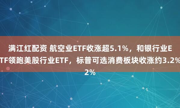 满江红配资 航空业ETF收涨超5.1%，和银行业ETF领跑美股行业ETF，标普可选消费板块收涨约3.2%