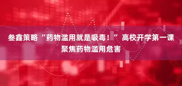 叁鑫策略 “药物滥用就是吸毒！” 高校开学第一课聚焦药物滥用危害