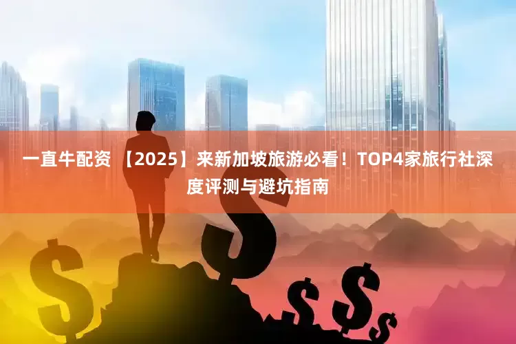 一直牛配资 【2025】来新加坡旅游必看！TOP4家旅行社深度评测与避坑指南