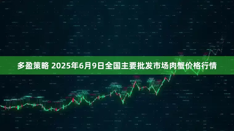 多盈策略 2025年6月9日全国主要批发市场肉蟹价格行情