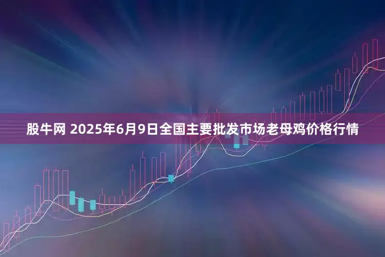 股牛网 2025年6月9日全国主要批发市场老母鸡价格行情