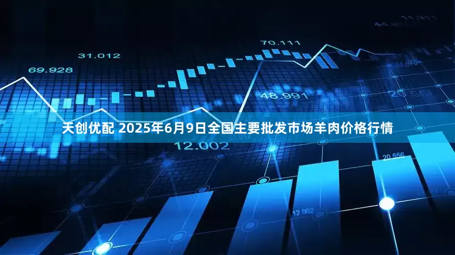 天创优配 2025年6月9日全国主要批发市场羊肉价格行情