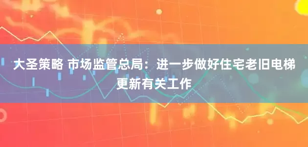 大圣策略 市场监管总局：进一步做好住宅老旧电梯更新有关工作