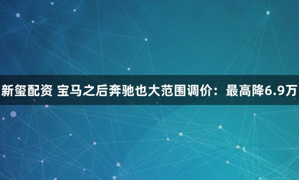 新玺配资 宝马之后奔驰也大范围调价：最高降6.9万