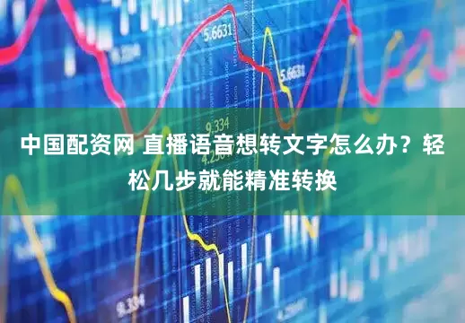 中国配资网 直播语音想转文字怎么办？轻松几步就能精准转换