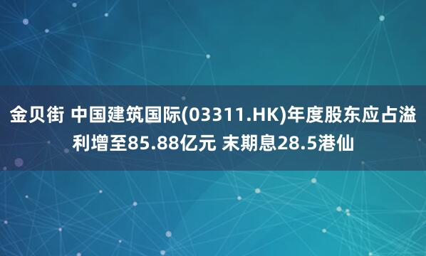金贝街 中国建筑国际(03311.HK)年度股东应占溢利增至85.88亿元 末期息28.5港仙