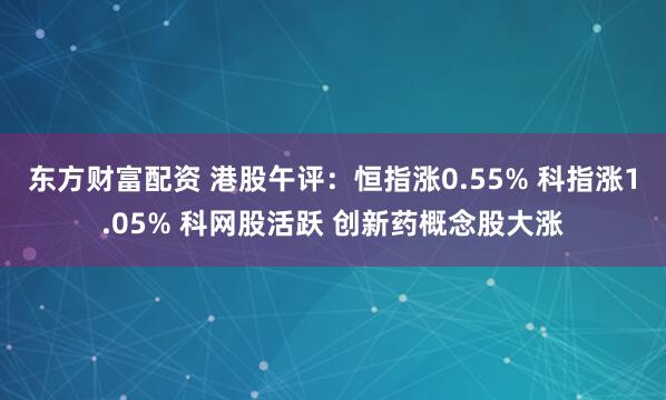 东方财富配资 港股午评：恒指涨0.55% 科指涨1.05% 科网股活跃 创新药概念股大涨